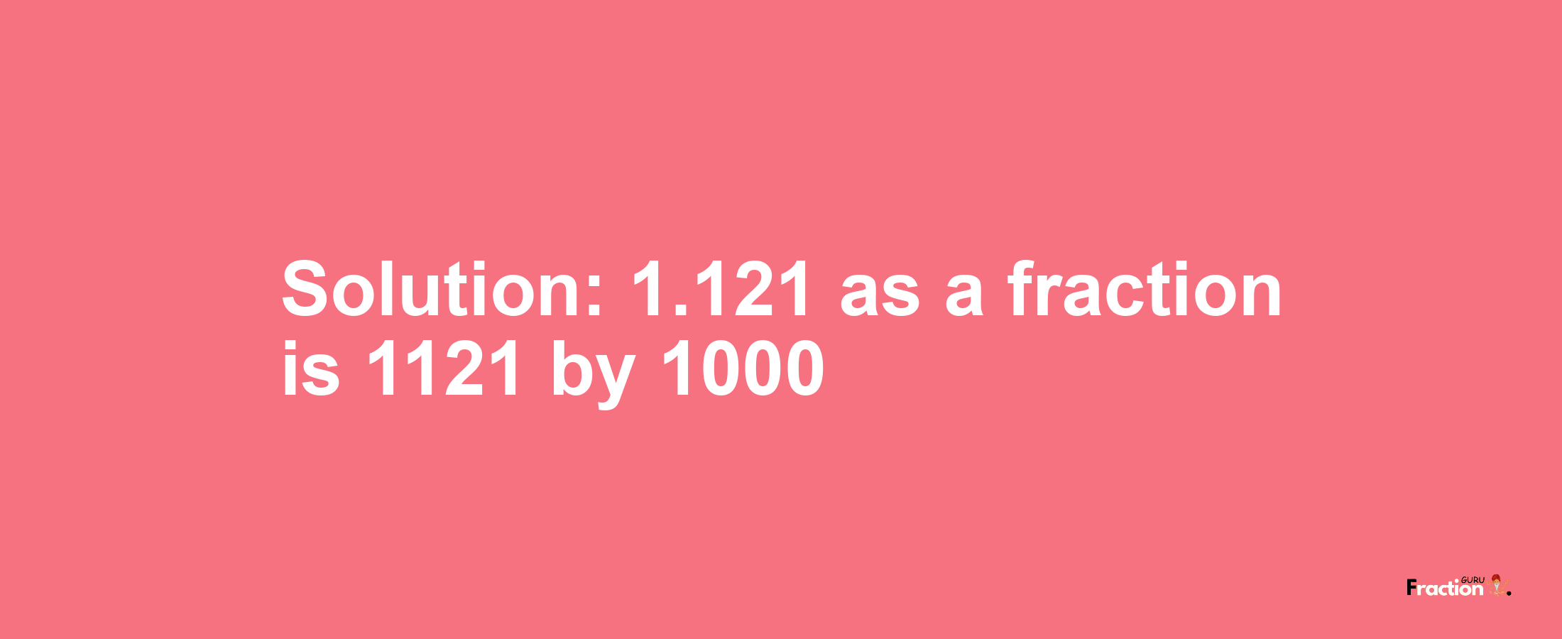 Solution:1.121 as a fraction is 1121/1000